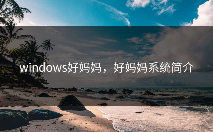 windows好妈妈,好妈妈系统简介 windows好妈妈,好妈妈系统简介