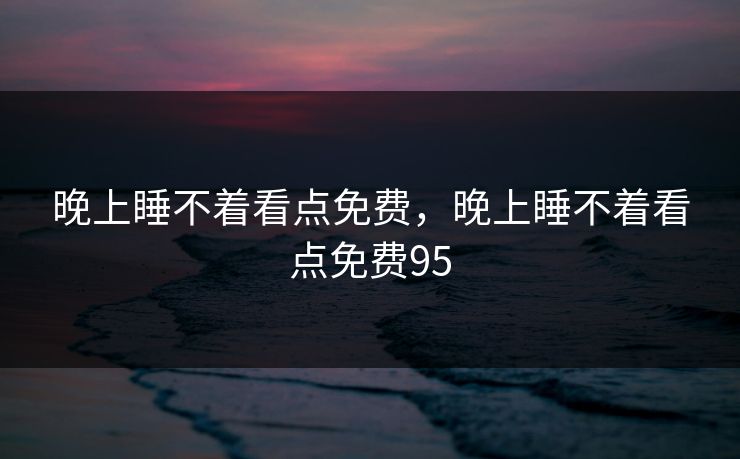 晚上睡不着看点免费,晚上睡不着看点免费95 晚上睡不着看点免费,晚上睡不着看点免费95