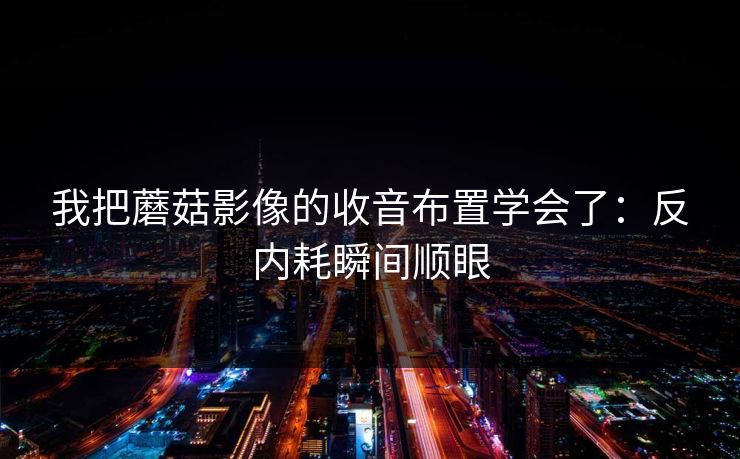 我把蘑菇影像的收音布置学会了:反内耗瞬间顺眼 我把蘑菇影像的收音布置学会了:反内耗瞬间顺眼