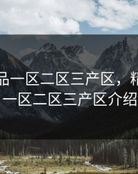 精产国品一区二区三产区，精产国品一区二区三产区介绍