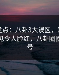 微密圈盘点：八卦3大误区，网红上榜理由罕见令人脸红，八卦圈圈君百家号