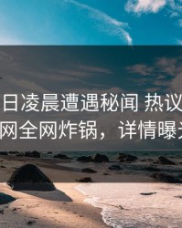 大V在今日凌晨遭遇秘闻 热议不止，91网全网炸锅，详情曝光