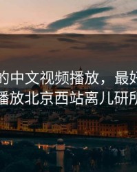 最好看的中文视频播放，最好看的中文视频播放北京西站离儿研所有多远