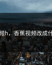 香蕉视频h，香蕉视频改成什么名字