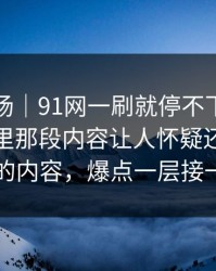 吃瓜现场｜91网一刷就停不下来，热搜边角里那段内容让人怀疑还有没放出的内容，爆点一层接一层