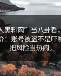 把“华人黑料网”当八卦看，可能会付出代价：账号被盗不是吓唬你。别把风险当热闹。