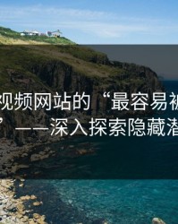 揭秘51视频网站的“最容易被忽略的线”——深入探索隐藏潜力