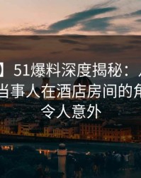 【紧急】51爆料深度揭秘：八卦风波背后，当事人在酒店房间的角色极其令人意外