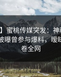 【爆料】蜜桃传媒突发：神秘人在拂晓时分被曝曾参与爆料，暧昧蔓延席卷全网