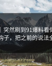 爆料线｜突然刷到91爆料看似普通却处处埋钩子，把之前的说法全冲散了