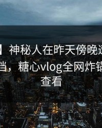 【爆料】神秘人在昨天傍晚遭遇丑闻 羞涩难挡，糖心vlog全网炸锅，详情查看
