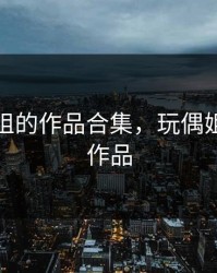 玩偶姐姐的作品合集，玩偶姐姐这部作品