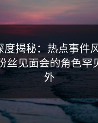 秀人网深度揭秘：热点事件风波背后，网红在粉丝见面会的角色罕见令人意外