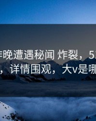 大V在昨晚遭遇秘闻 炸裂，51爆料全网炸锅，详情围观，大v是哪个明星
