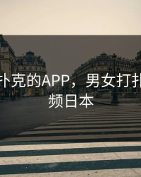 男女打扑克的APP，男女打扑克的视频日本