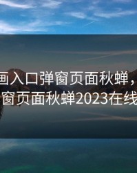 歪歪漫画入口弹窗页面秋蝉，歪歪漫画弹窗页面秋蝉2023在线观看