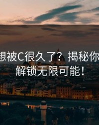 是不是想被C很久了？揭秘你的潜力，解锁无限可能！