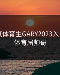 中国帅气体育生GARY2023入口，中国体育届帅哥