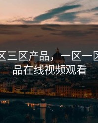 一区一区三区产品，一区一区三区产品在线视频观看