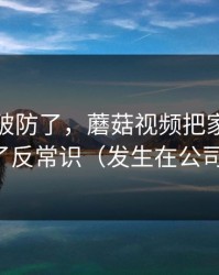 我真的破防了，蘑菇视频把家庭小事拍成了反常识（发生在公司楼下）