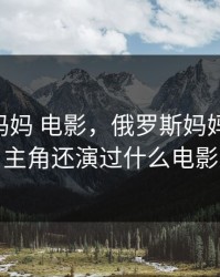 俄罗斯妈妈 电影，俄罗斯妈妈 电影女主角还演过什么电影