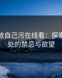 深夜释放自己污在线看：探索心灵深处的禁忌与欲望