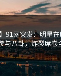 【爆料】91网突发：明星在昨晚被曝曾参与八卦，炸裂席卷全网