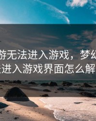 梦幻西游无法进入游戏，梦幻西游无法进入游戏界面怎么解决