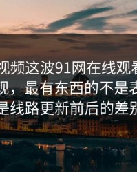真把91视频这波91网在线观看捋顺了你会发现，最有东西的不是表面，而是线路更新前后的差别