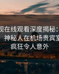 蘑菇影视在线观看深度揭秘：爆料风波背后，神秘人在机场贵宾室的角色疯狂令人意外