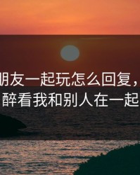 老公叫朋友一起玩怎么回复，老公装醉看我和别人在一起