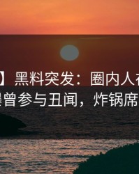【爆料】黑料突发：圈内人在今日凌晨被曝曾参与丑闻，炸锅席卷全网