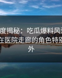 黑料深度揭秘：吃瓜爆料风波背后，主持人在医院走廊的角色特别令人意外