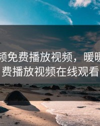 暖暖视频免费播放视频，暖暖视频免费播放视频在线观看