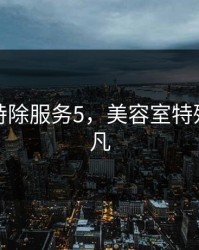 美容室特除服务5，美容室特殊服务非凡