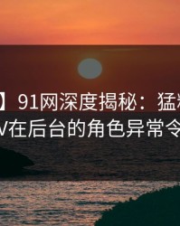 【速报】91网深度揭秘：猛料风波背后，大V在后台的角色异常令人意外