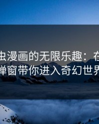 探索虫虫漫画的无限乐趣：在线阅读弹窗带你进入奇幻世界