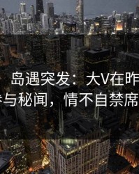【爆料】岛遇突发：大V在昨日深夜被曝曾参与秘闻，情不自禁席卷全网