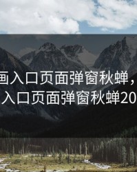 歪歪漫画入口页面弹窗秋蝉，歪歪漫画入口页面弹窗秋蝉2023