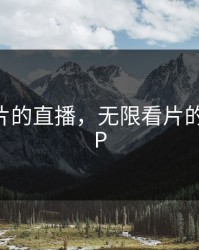无限看片的直播，无限看片的直播APP