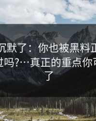 看完我沉默了：你也被黑料正能量往期带跑过吗?…真正的重点你可能忽略了