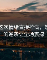 51吃瓜这次情绪直接拉满，热血沸腾的逆袭让全场震撼