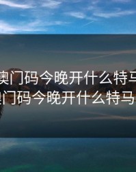 2023年澳门码今晚开什么特马，2023年澳门码今晚开什么特马开奖
