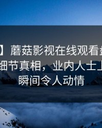 【紧急】蘑菇影视在线观看盘点：猛料10个细节真相，业内人士上榜理由瞬间令人动情