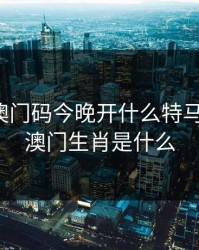 2023年澳门码今晚开什么特马，233期澳门生肖是什么