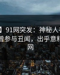 【爆料】91网突发：神秘人在晚高峰间被曝曾参与丑闻，出乎意料席卷全网