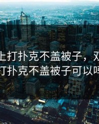 双人床上打扑克不盖被子，双人床上打扑克不盖被子可以吗