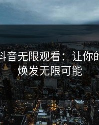 成版人抖音无限观看：让你的短视频焕发无限可能