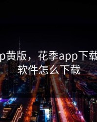 花季app黄版，花季app下载3.0.6黄软件怎么下载