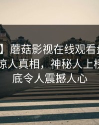 【紧急】蘑菇影视在线观看盘点：八卦10个惊人真相，神秘人上榜理由彻底令人震撼人心